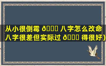从小很倒霉 🐅 八字怎么改命（八字很差但实际过 🐛 得很好）